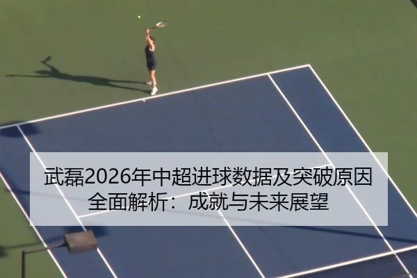 武磊2026年中超进球数据及突破原因全面解析：成就与未来展望